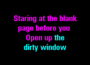 Staring at the blank
page before you

Open up the
dirty window