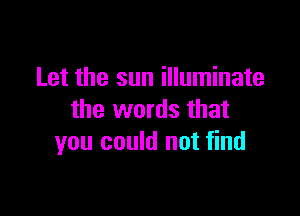 Let the sun illuminate

the words that
you could not find