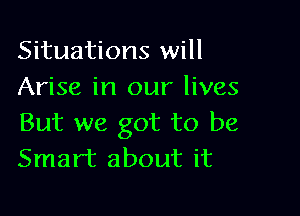 Situations will
Arise in our lives

But we got to be
Smart about it