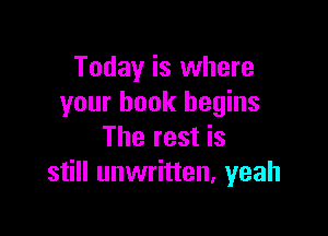Today is where
your book begins

The rest is
still unwritten, yeah