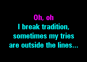 Oh, oh
I break tradition,

sometimes my tries
are outside the lines...