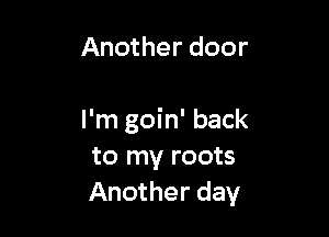 Another door

I'm goin' back
to my roots
Another day