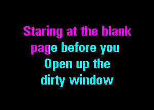 Staring at the blank
page before you

Open up the
dirty window