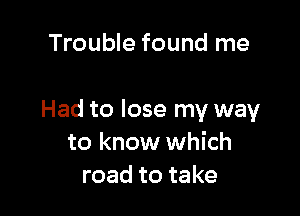 Trouble found me

Had to lose my way
to know which
road to take