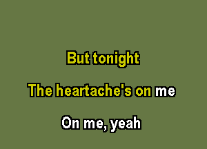 But tonight

The heartache's on me

On me, yeah