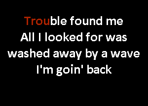 Trouble found me
All I looked for was

washed away by a wave
I'm goin' back