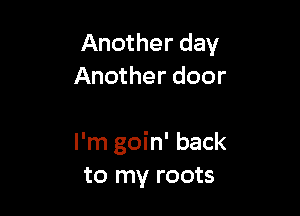 Another day
Another door

I'm goin' back
to my roots