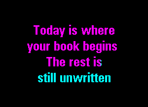 Today is where
your book begins

The rest is
still unwritten