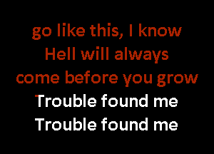 go like this, I know
Hell will always

come before you grow
Trouble found me
Trouble found me