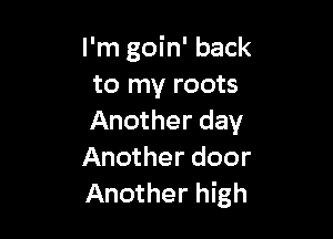 I'm goin' back
to my roots

Another day
Another door
Another high