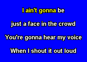 I ain't gonna be

just a face in the crowd

You're gonna hear my voice

When I shout it out loud