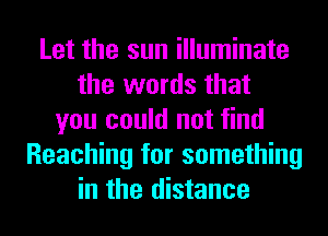 Let the sun illuminate
the words that
you could not find
Reaching for something
in the distance
