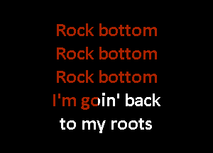 Rock bottom
Rock bottom

Rock bottom
I'm goin' back
to my roots
