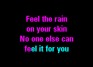 Feel the rain
on your skin

No one else can
feel it for you