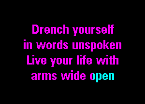 Drench yourself
in words unspoken

Live your life with
arms wide open