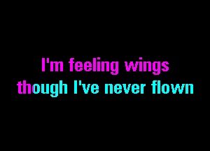 I'm feeling wings

though I've never flown