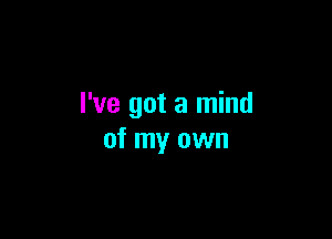 I've got a mind

of my own