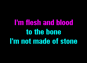 I'm flesh and blood

to the bone
I'm not made of stone
