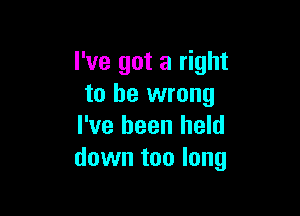 I've got a right
to be wrong

I've been held
down too long