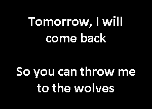 Tomorrow, I will
come back

So you can throw me
to the wolves