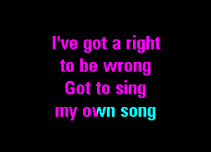 I've got a right
to be wrong

Got to sing
my own song