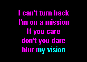 I can't turn back
I'm on a mission

If you care
don't you dare
blur my vision