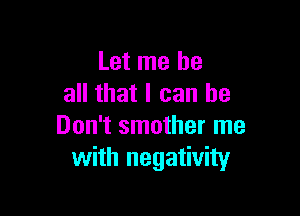 Let me be
all that I can be

Don't smother me
with negativity