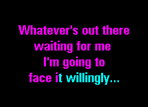 Whatever's out there
waiting for me

I'm going to
face it willingly...