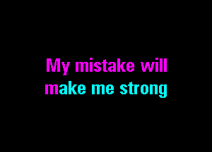 My mistake will

make me strong