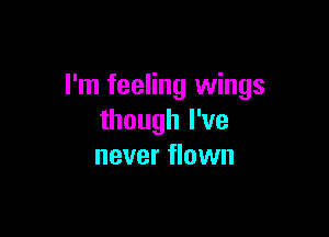 I'm feeling wings

though I've
never flown