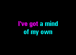 I've got a mind

of my own