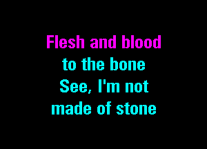 Flesh and blood
to the bone

See, I'm not
made of stone