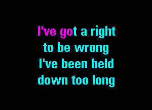 I've got a right
to be wrong

I've been held
down too long