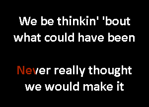 We be thinkin' 'bout
what could have been

Never really thought
we would make it