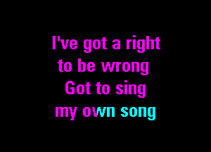 I've got a right
to be wrong

Got to sing
my own song