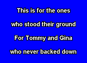 This is for the ones

who stood their ground

For Tommy and Gina

who never backed down