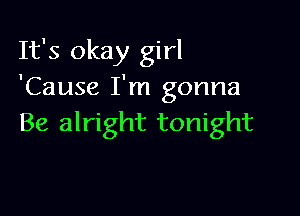 It's okay girl
'Cause I'm gonna

Be alright tonight