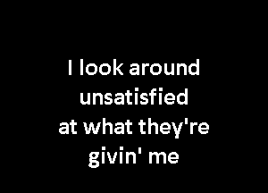 I look around

unsatisfied
at what they're
givin' me