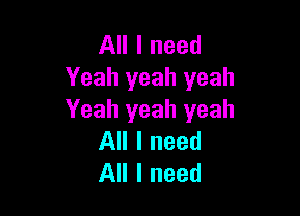 All I need
Yeah yeah yeah

Yeah yeah yeah
All I need
All I need