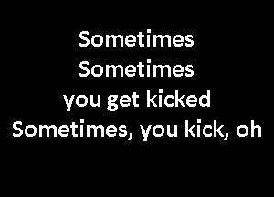 Sometimes
Sometimes

you get kicked
Sometimes, you kick, oh