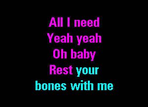 All I need
Yeah yeah

Oh baby
Rest your
bones with me