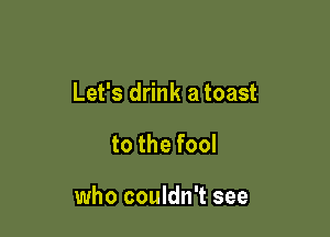 Let's drink a toast

to the fool

who couldn't see
