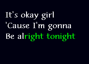 It's okay girl
'Cause I'm gonna

Be alright tonight