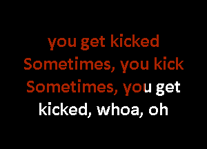 you get kicked
Sometimes, you kick

Sometimes, you get
kicked, whoa, oh