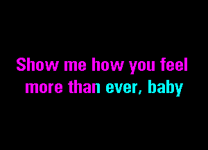 Show me how you feel

more than ever, baby