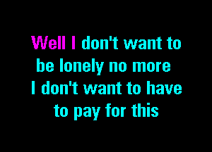 Well I don't want to
be lonely no more

I don't want to have
to pay for this