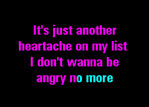 It's just another
heartache on my list

I don't wanna be
angry no more