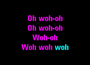 0h woh-oh
0h woh-oh

Woh-oh
Woh woh woh