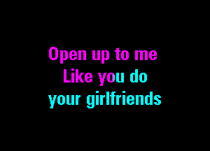 Open up to me

Like you do
your girlfriends