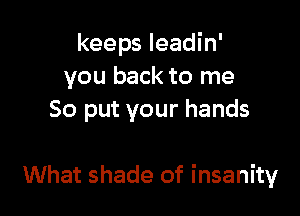 keeps Ieadin'
you back to me
So put your hands

What shade of insanity